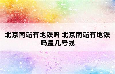 北京南站有地铁吗 北京南站有地铁吗是几号线